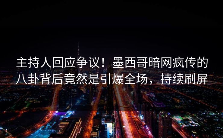 主持人回应争议！墨西哥暗网疯传的八卦背后竟然是引爆全场，持续刷屏