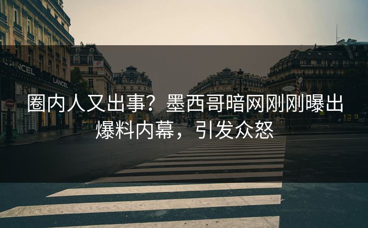 圈内人又出事？墨西哥暗网刚刚曝出爆料内幕，引发众怒