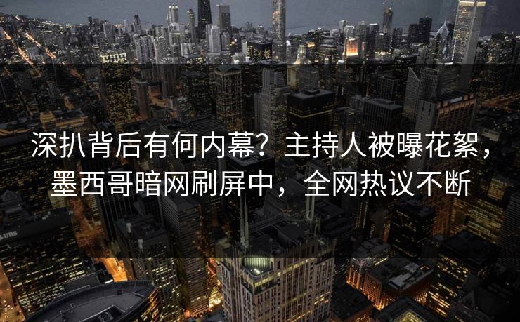 深扒背后有何内幕？主持人被曝花絮，墨西哥暗网刷屏中，全网热议不断