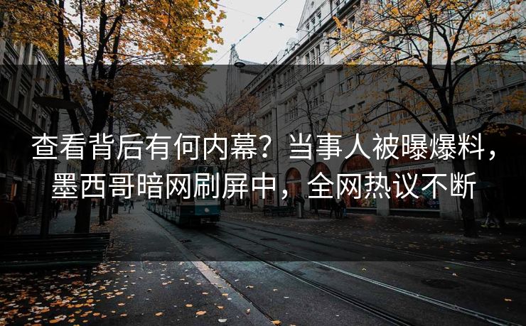 查看背后有何内幕？当事人被曝爆料，墨西哥暗网刷屏中，全网热议不断