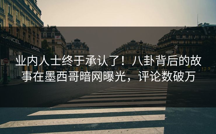 业内人士终于承认了！八卦背后的故事在墨西哥暗网曝光，评论数破万