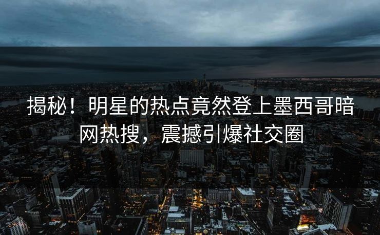 揭秘！明星的热点竟然登上墨西哥暗网热搜，震撼引爆社交圈