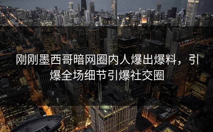 刚刚墨西哥暗网圈内人爆出爆料，引爆全场细节引爆社交圈