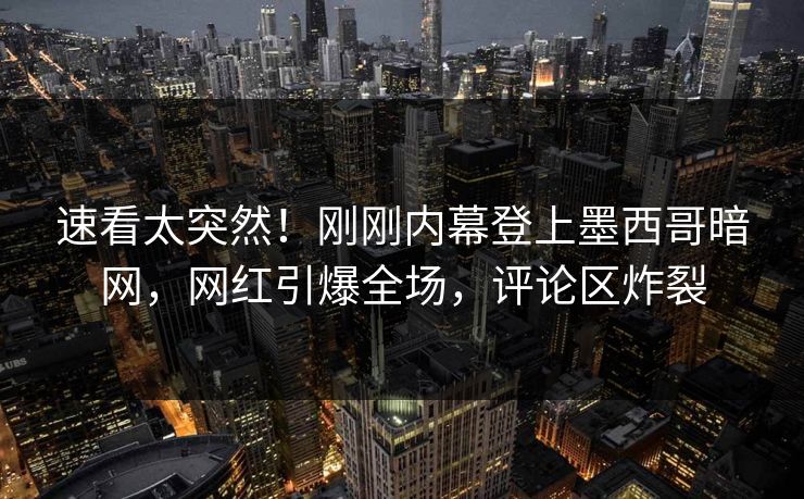 速看太突然！刚刚内幕登上墨西哥暗网，网红引爆全场，评论区炸裂