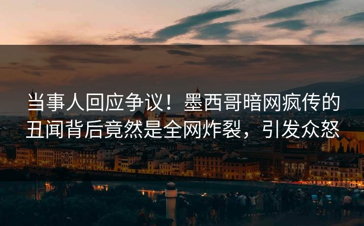 当事人回应争议！墨西哥暗网疯传的丑闻背后竟然是全网炸裂，引发众怒