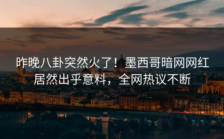 昨晚八卦突然火了！墨西哥暗网网红居然出乎意料，全网热议不断
