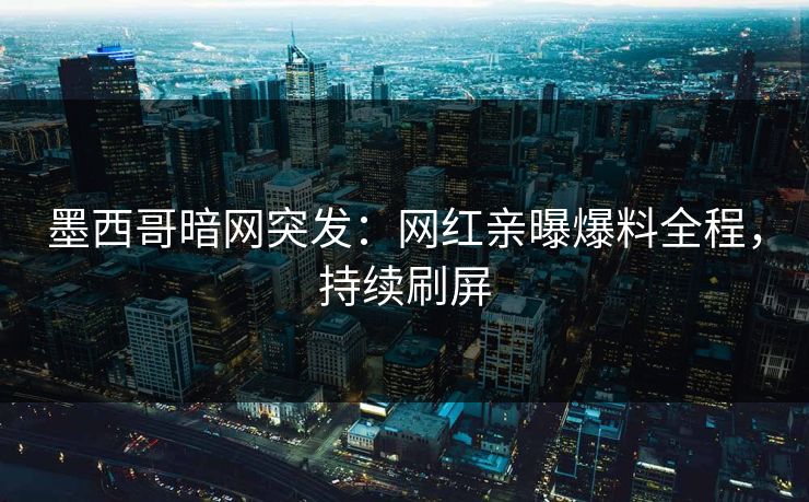 墨西哥暗网突发：网红亲曝爆料全程，持续刷屏