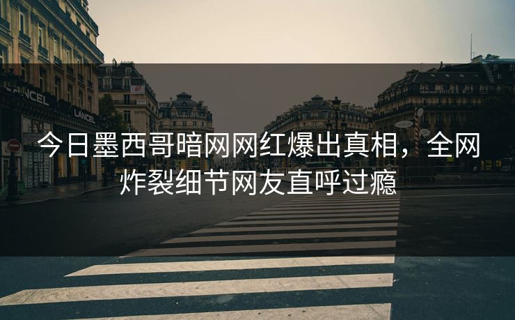 今日墨西哥暗网网红爆出真相，全网炸裂细节网友直呼过瘾