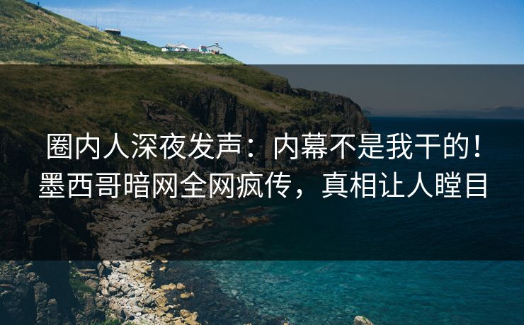 圈内人深夜发声：内幕不是我干的！墨西哥暗网全网疯传，真相让人瞠目