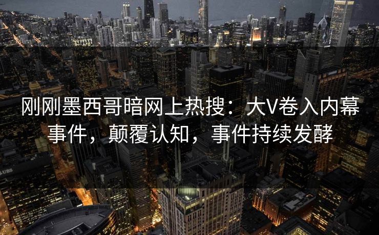 刚刚墨西哥暗网上热搜：大V卷入内幕事件，颠覆认知，事件持续发酵