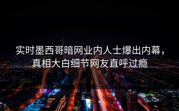 实时墨西哥暗网业内人士爆出内幕，真相大白细节网友直呼过瘾