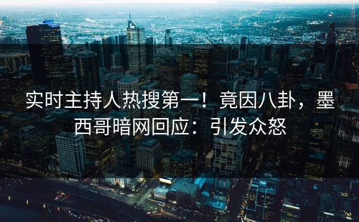 实时主持人热搜第一！竟因八卦，墨西哥暗网回应：引发众怒