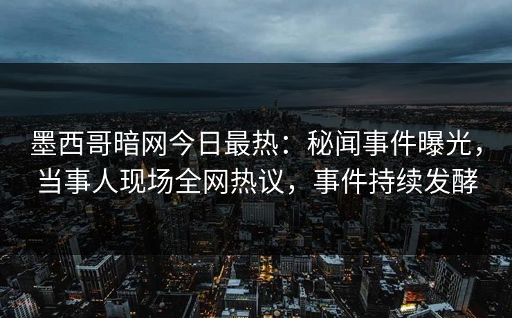 墨西哥暗网今日最热：秘闻事件曝光，当事人现场全网热议，事件持续发酵