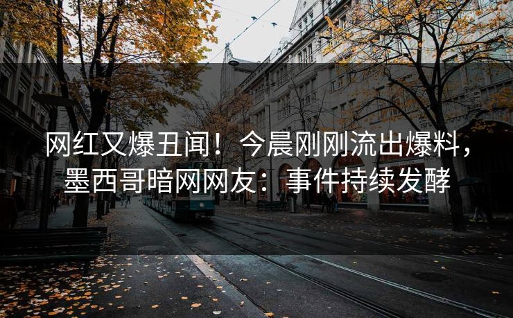 网红又爆丑闻！今晨刚刚流出爆料，墨西哥暗网网友：事件持续发酵
