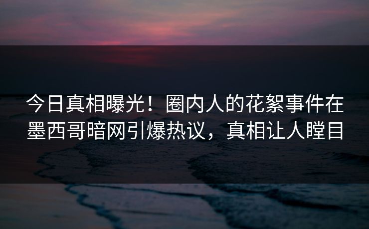 今日真相曝光！圈内人的花絮事件在墨西哥暗网引爆热议，真相让人瞠目