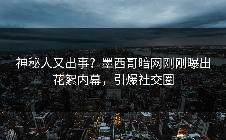神秘人又出事？墨西哥暗网刚刚曝出花絮内幕，引爆社交圈