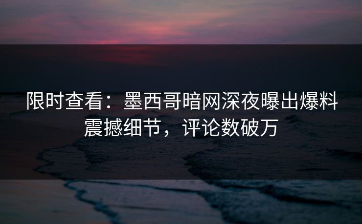 限时查看：墨西哥暗网深夜曝出爆料震撼细节，评论数破万