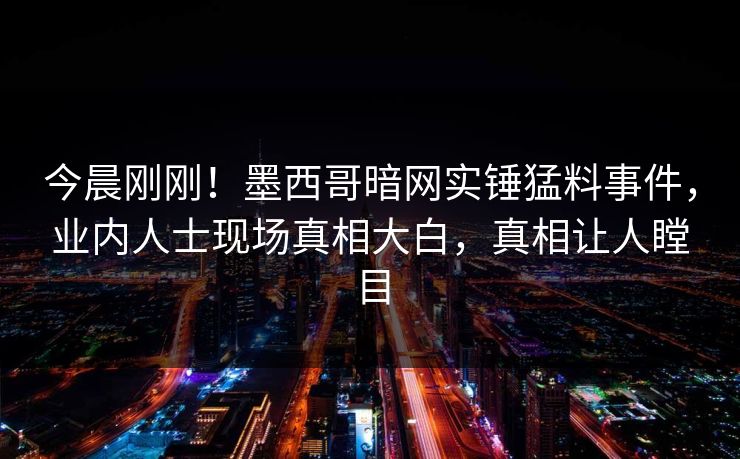 今晨刚刚！墨西哥暗网实锤猛料事件，业内人士现场真相大白，真相让人瞠目