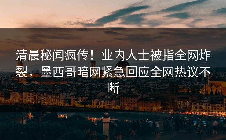 清晨秘闻疯传！业内人士被指全网炸裂，墨西哥暗网紧急回应全网热议不断