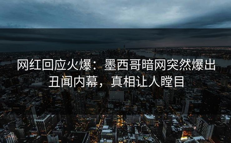 网红回应火爆：墨西哥暗网突然爆出丑闻内幕，真相让人瞠目