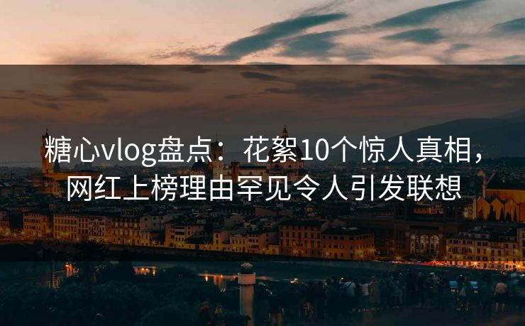 糖心vlog盘点：花絮10个惊人真相，网红上榜理由罕见令人引发联想