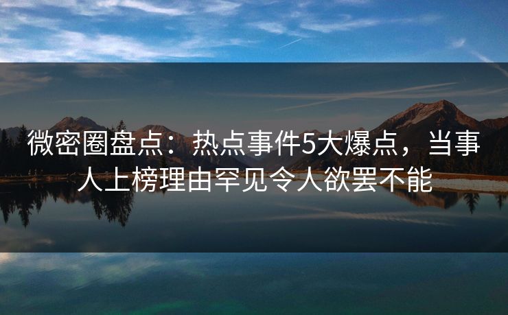 微密圈盘点：热点事件5大爆点，当事人上榜理由罕见令人欲罢不能