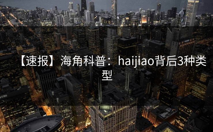 【速报】海角科普：haijiao背后3种类型