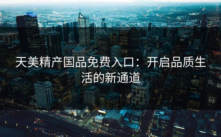 天美精产国品免费入口：开启品质生活的新通道
