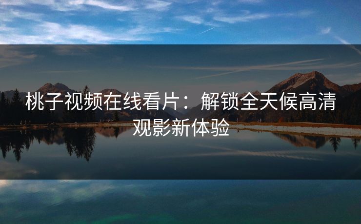 桃子视频在线看片：解锁全天候高清观影新体验
