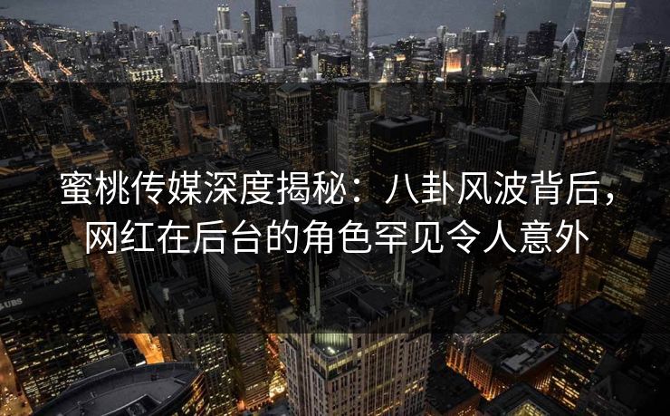 蜜桃传媒深度揭秘：八卦风波背后，网红在后台的角色罕见令人意外