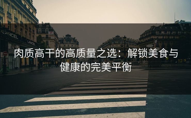 肉质高干的高质量之选：解锁美食与健康的完美平衡