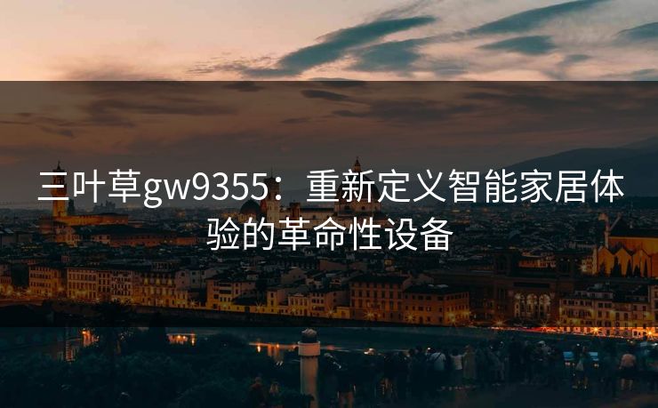 三叶草gw9355：重新定义智能家居体验的革命性设备