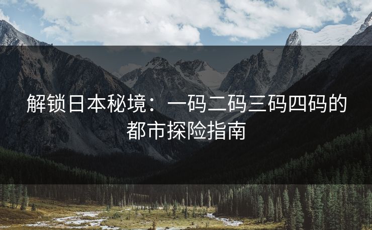 解锁日本秘境：一码二码三码四码的都市探险指南