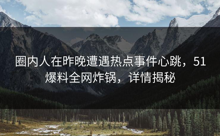 圈内人在昨晚遭遇热点事件心跳，51爆料全网炸锅，详情揭秘