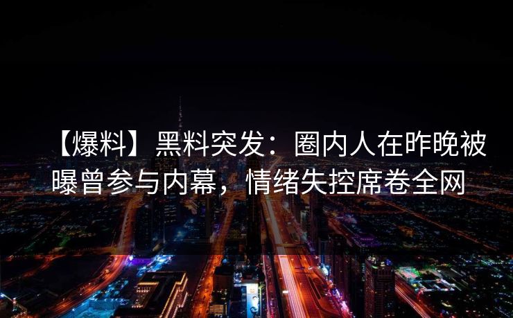 【爆料】黑料突发：圈内人在昨晚被曝曾参与内幕，情绪失控席卷全网