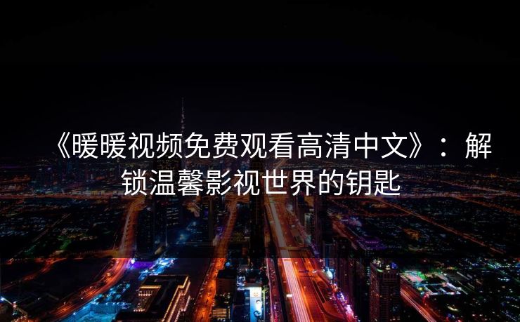《暖暖视频免费观看高清中文》：解锁温馨影视世界的钥匙