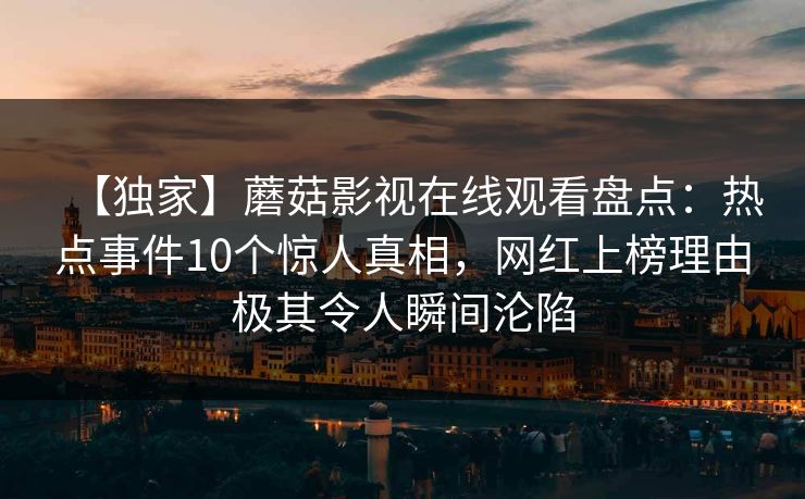 【独家】蘑菇影视在线观看盘点：热点事件10个惊人真相，网红上榜理由极其令人瞬间沦陷