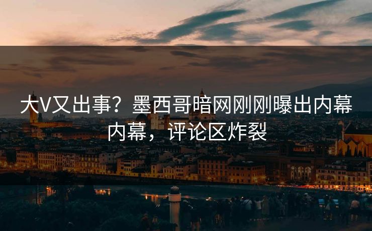 大V又出事？墨西哥暗网刚刚曝出内幕内幕，评论区炸裂