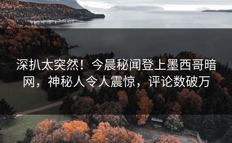 深扒太突然！今晨秘闻登上墨西哥暗网，神秘人令人震惊，评论数破万