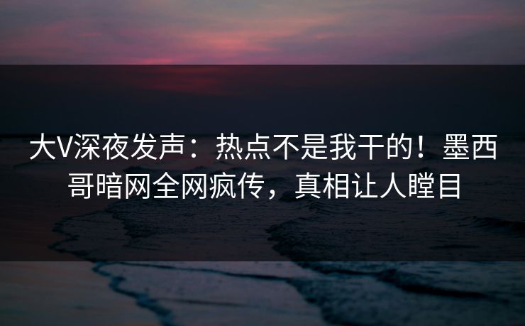大V深夜发声：热点不是我干的！墨西哥暗网全网疯传，真相让人瞠目