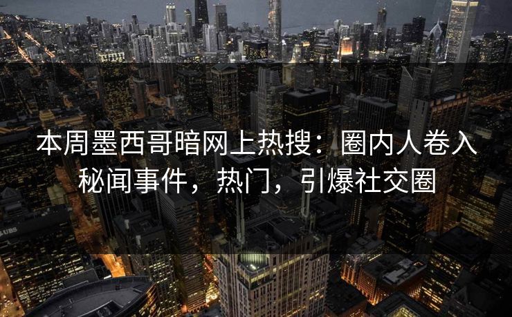 本周墨西哥暗网上热搜：圈内人卷入秘闻事件，热门，引爆社交圈