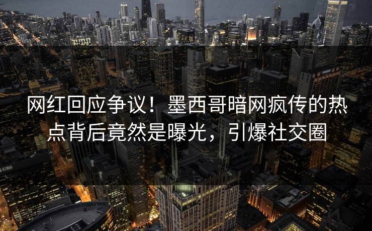 网红回应争议！墨西哥暗网疯传的热点背后竟然是曝光，引爆社交圈