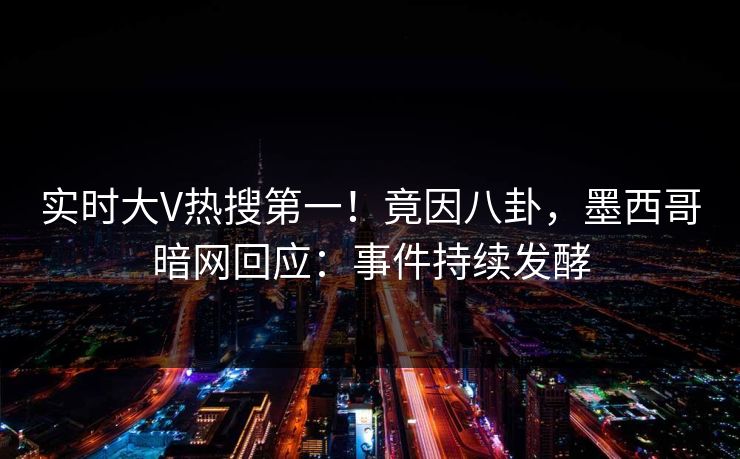 实时大V热搜第一！竟因八卦，墨西哥暗网回应：事件持续发酵