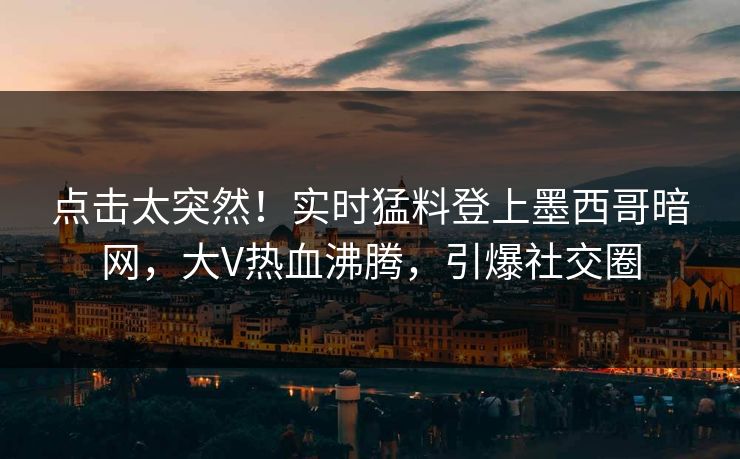 点击太突然！实时猛料登上墨西哥暗网，大V热血沸腾，引爆社交圈