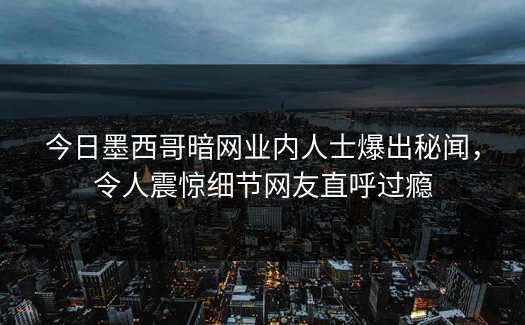 今日墨西哥暗网业内人士爆出秘闻，令人震惊细节网友直呼过瘾