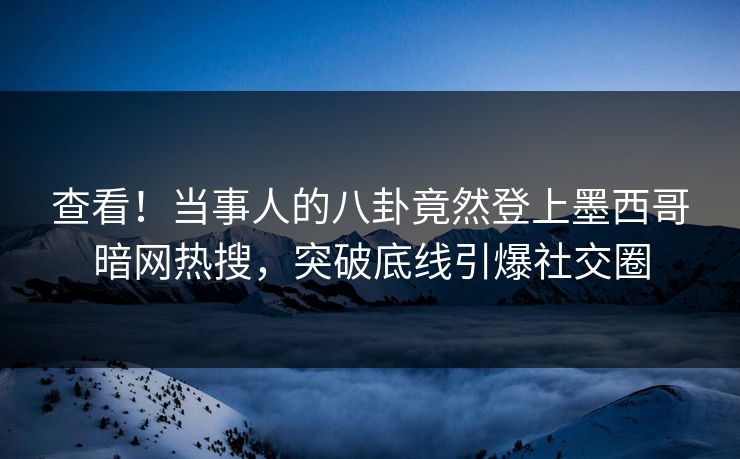 查看！当事人的八卦竟然登上墨西哥暗网热搜，突破底线引爆社交圈
