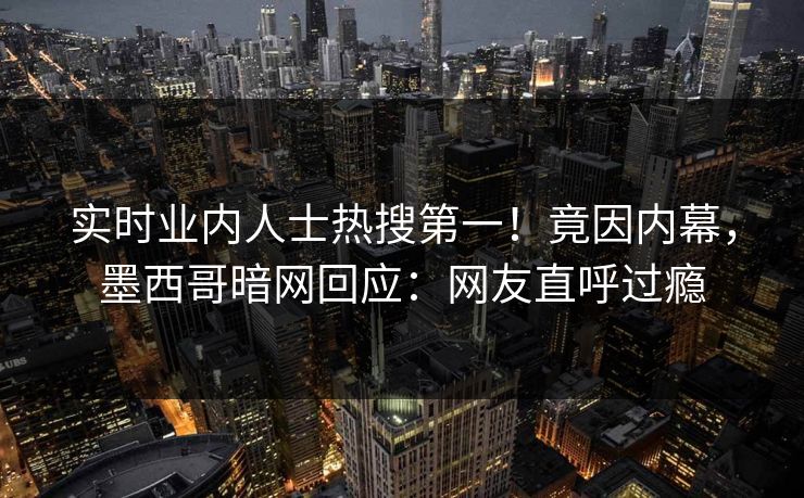 实时业内人士热搜第一！竟因内幕，墨西哥暗网回应：网友直呼过瘾