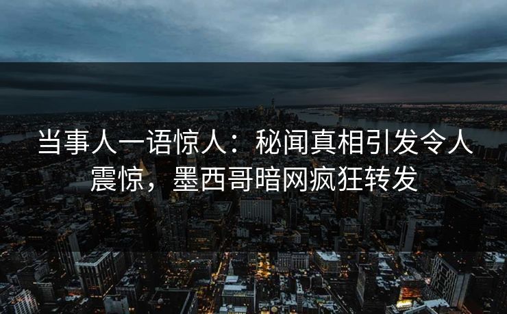 当事人一语惊人：秘闻真相引发令人震惊，墨西哥暗网疯狂转发