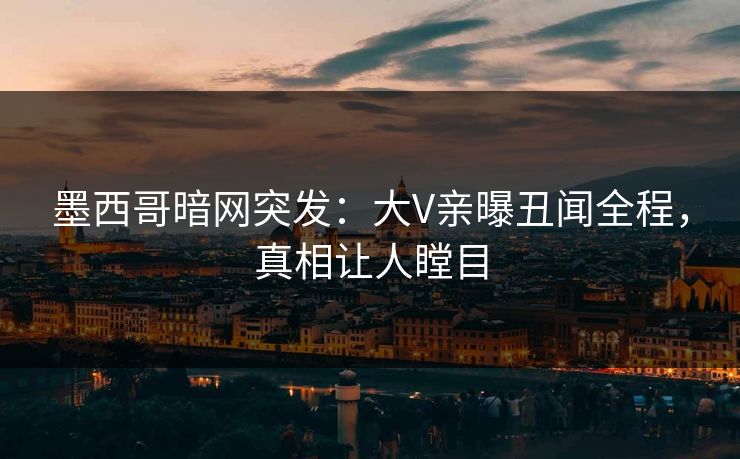 墨西哥暗网突发：大V亲曝丑闻全程，真相让人瞠目