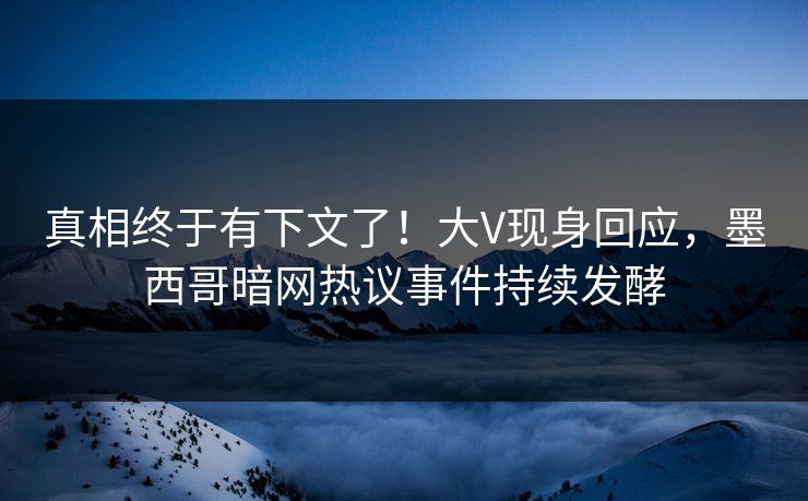 真相终于有下文了！大V现身回应，墨西哥暗网热议事件持续发酵